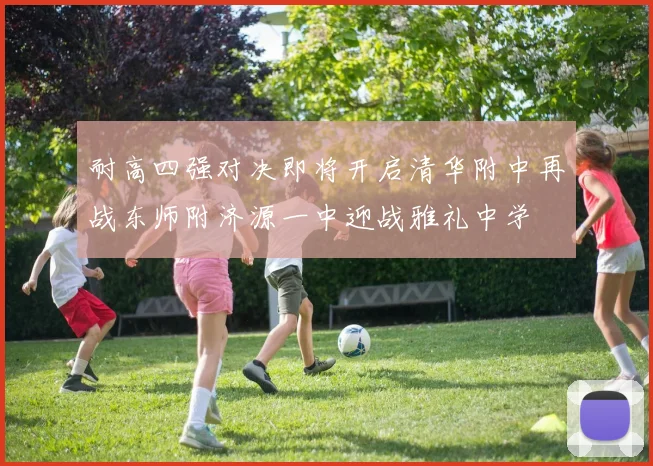 耐高四强对决即将开启清华附中再战东师附济源一中迎战雅礼中学