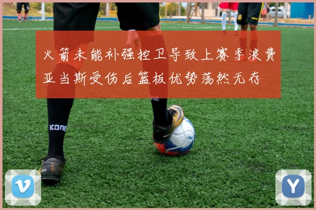 火箭未能补强控卫导致上赛季浪费亚当斯受伤后篮板优势荡然无存