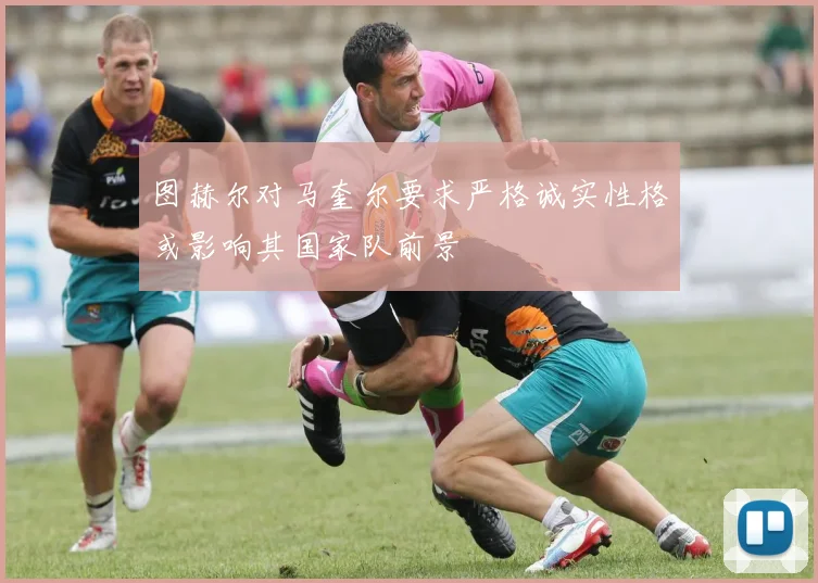 图赫尔对马奎尔要求严格诚实性格或影响其国家队前景
