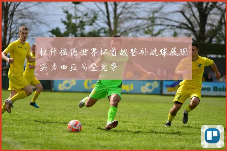 拉什福德世界杯首战替补进球展现实力回应戈登竞争