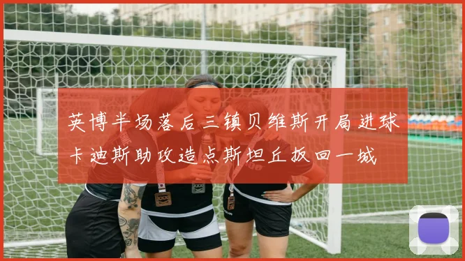英博半场落后三镇贝维斯开局进球卡迪斯助攻造点斯坦丘扳回一城