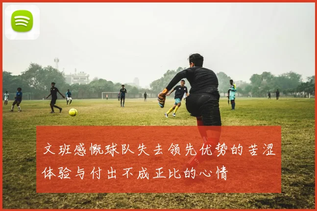 文班感慨球队失去领先优势的苦涩体验与付出不成正比的心情