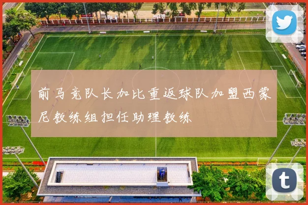 前马竞队长加比重返球队加盟西蒙尼教练组担任助理教练