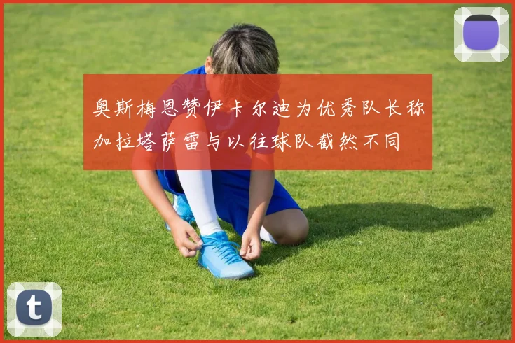 奥斯梅恩赞伊卡尔迪为优秀队长称加拉塔萨雷与以往球队截然不同