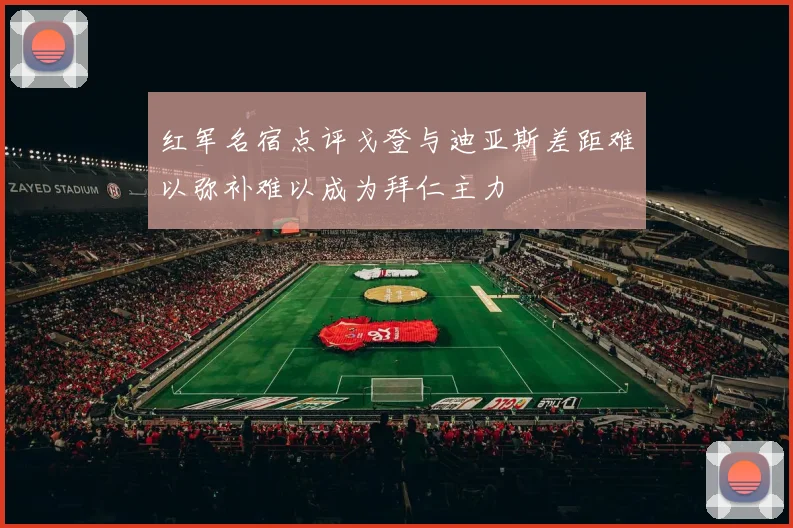 红军名宿点评戈登与迪亚斯差距难以弥补难以成为拜仁主力