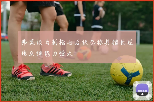 弗莱谈马刺抢七后状态称其擅长逆境反弹能力强大