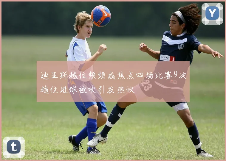 迪亚斯越位频频成焦点四场比赛9次越位进球被吹引发热议