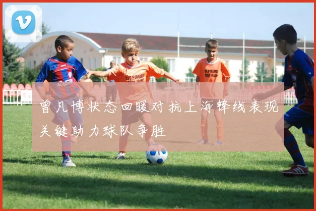 曾凡博状态回暖对抗上海锋线表现关键助力球队争胜