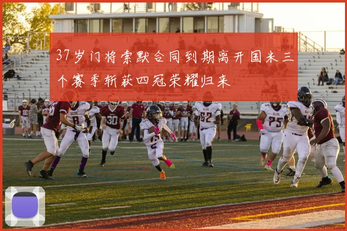 37岁门将索默合同到期离开国米三个赛季斩获四冠荣耀归来