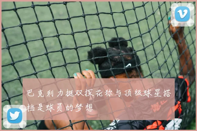 巴克利力挺双探花称与顶级球星搭档是球员的梦想