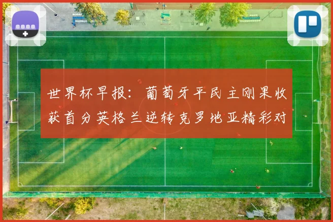 世界杯早报：葡萄牙平民主刚果收获首分英格兰逆转克罗地亚精彩对决