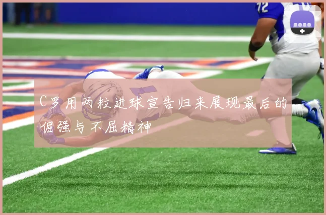 C罗用两粒进球宣告归来展现最后的倔强与不屈精神