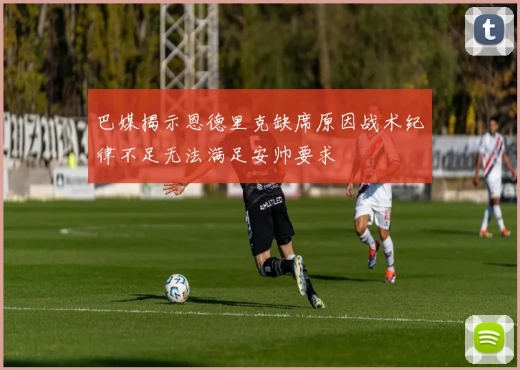 巴媒揭示恩德里克缺席原因战术纪律不足无法满足安帅要求