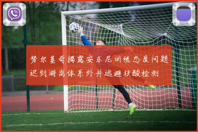 努尔基奇揭露安东尼训练态度问题迟到游离体系外并逃避核酸检测